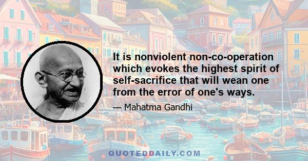 It is nonviolent non-co-operation which evokes the highest spirit of self-sacrifice that will wean one from the error of one's ways.