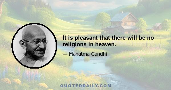 It is pleasant that there will be no religions in heaven.