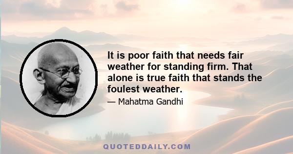 It is poor faith that needs fair weather for standing firm. That alone is true faith that stands the foulest weather.