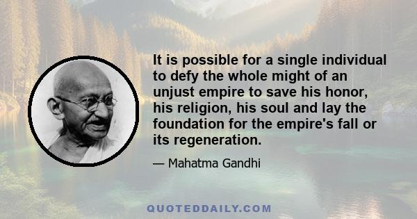 It is possible for a single individual to defy the whole might of an unjust empire to save his honor, his religion, his soul and lay the foundation for the empire's fall or its regeneration.