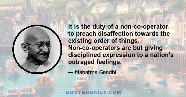 It is the duty of a non-co-operator to preach disaffection towards the existing order of things. Non-co-operators are but giving disciplined expression to a nation's outraged feelings.