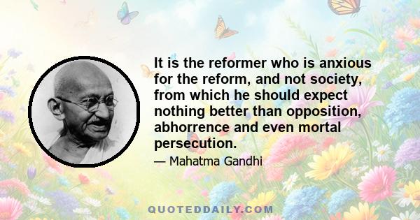 It is the reformer who is anxious for the reform, and not society, from which he should expect nothing better than opposition, abhorrence and even mortal persecution.