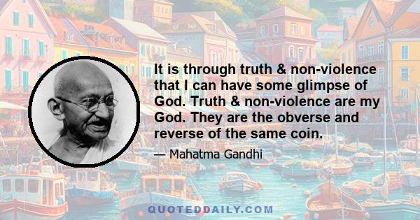 It is through truth & non-violence that I can have some glimpse of God. Truth & non-violence are my God. They are the obverse and reverse of the same coin.