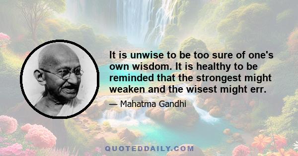 It is unwise to be too sure of one's own wisdom. It is healthy to be reminded that the strongest might weaken and the wisest might err.