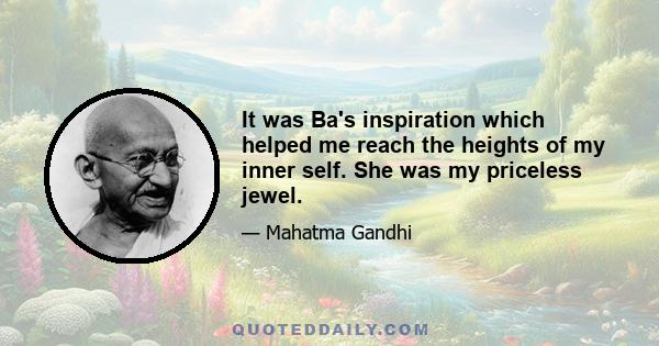 It was Ba's inspiration which helped me reach the heights of my inner self. She was my priceless jewel.