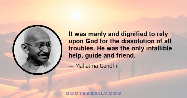 It was manly and dignified to rely upon God for the dissolution of all troubles. He was the only infallible help, guide and friend.