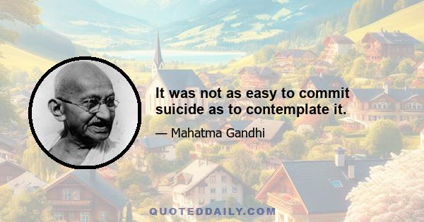 It was not as easy to commit suicide as to contemplate it.