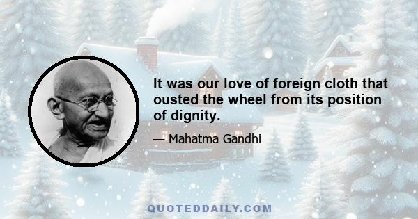 It was our love of foreign cloth that ousted the wheel from its position of dignity.