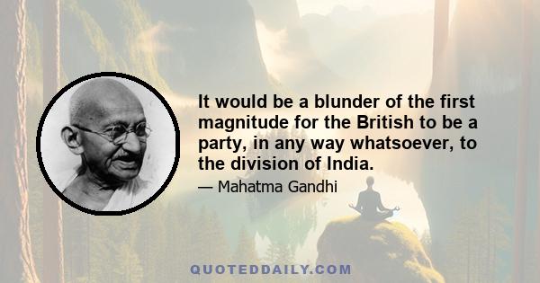 It would be a blunder of the first magnitude for the British to be a party, in any way whatsoever, to the division of India.