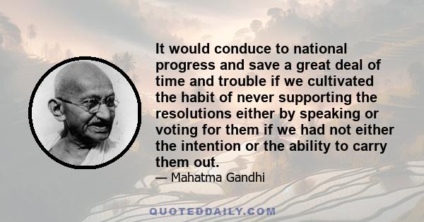 It would conduce to national progress and save a great deal of time and trouble if we cultivated the habit of never supporting the resolutions either by speaking or voting for them if we had not either the intention or