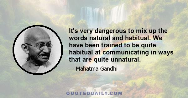 It's very dangerous to mix up the words natural and habitual. We have been trained to be quite habitual at communicating in ways that are quite unnatural.