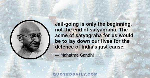 Jail-going is only the beginning, not the end of satyagraha. The acme of satyagraha for us would be to lay down our lives for the defence of India's just cause.