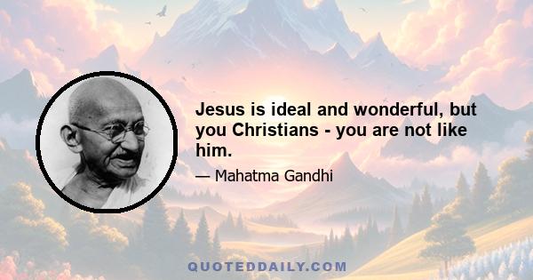 Jesus is ideal and wonderful, but you Christians - you are not like him.