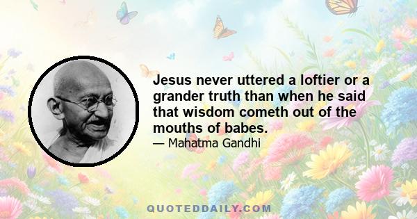 Jesus never uttered a loftier or a grander truth than when he said that wisdom cometh out of the mouths of babes.