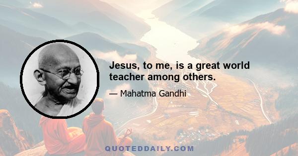 Jesus, to me, is a great world teacher among others.