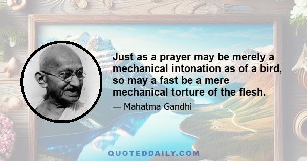 Just as a prayer may be merely a mechanical intonation as of a bird, so may a fast be a mere mechanical torture of the flesh.