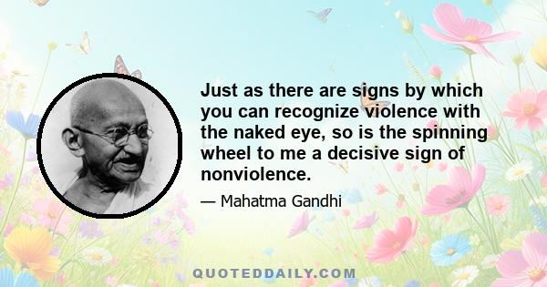 Just as there are signs by which you can recognize violence with the naked eye, so is the spinning wheel to me a decisive sign of nonviolence.