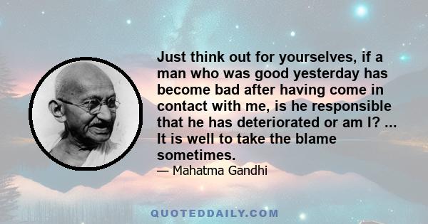 Just think out for yourselves, if a man who was good yesterday has become bad after having come in contact with me, is he responsible that he has deteriorated or am I? ... It is well to take the blame sometimes.