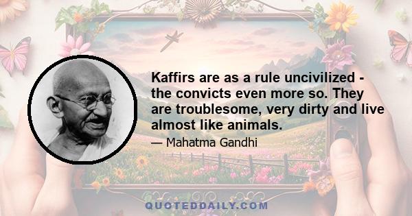 Kaffirs are as a rule uncivilized - the convicts even more so. They are troublesome, very dirty and live almost like animals.