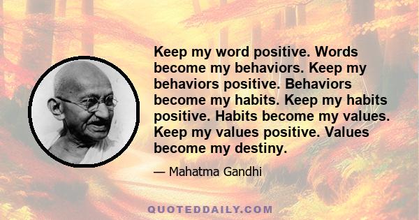 Keep my word positive. Words become my behaviors. Keep my behaviors positive. Behaviors become my habits. Keep my habits positive. Habits become my values. Keep my values positive. Values become my destiny.