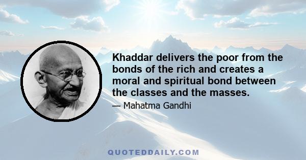 Khaddar delivers the poor from the bonds of the rich and creates a moral and spiritual bond between the classes and the masses.