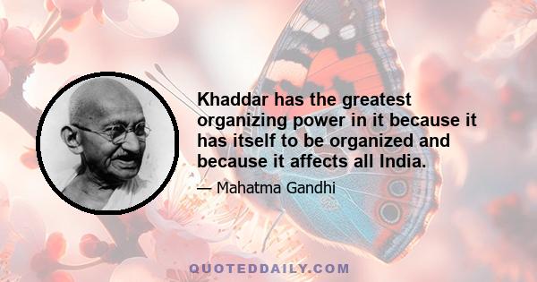 Khaddar has the greatest organizing power in it because it has itself to be organized and because it affects all India.