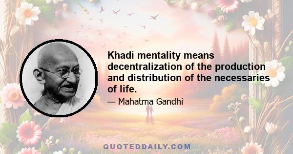 Khadi mentality means decentralization of the production and distribution of the necessaries of life.