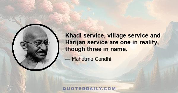 Khadi service, village service and Harijan service are one in reality, though three in name.