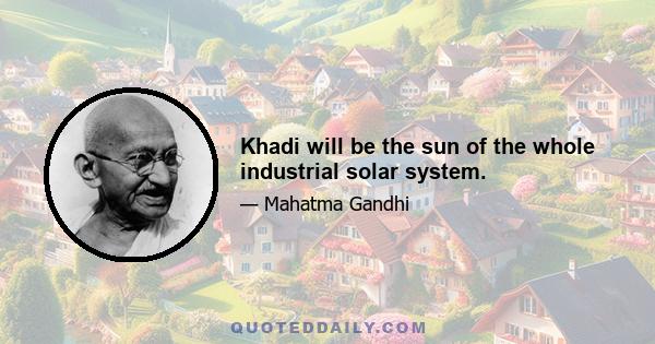 Khadi will be the sun of the whole industrial solar system.