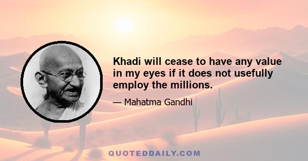 Khadi will cease to have any value in my eyes if it does not usefully employ the millions.