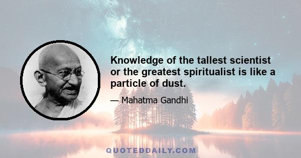 Knowledge of the tallest scientist or the greatest spiritualist is like a particle of dust.