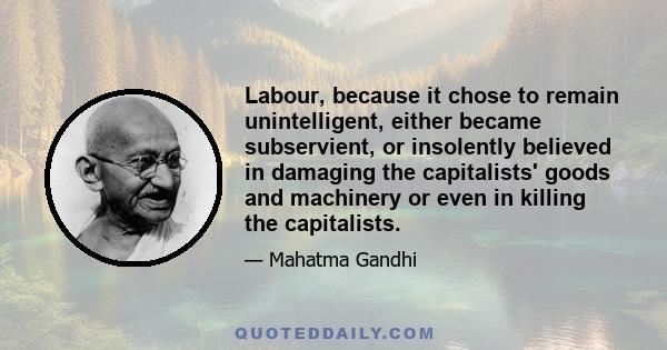 Labour, because it chose to remain unintelligent, either became subservient, or insolently believed in damaging the capitalists' goods and machinery or even in killing the capitalists.