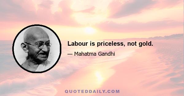 Labour is priceless, not gold.