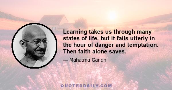 Learning takes us through many states of life, but it fails utterly in the hour of danger and temptation. Then faith alone saves.