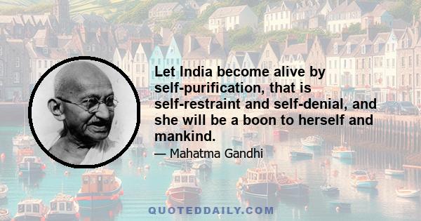 Let India become alive by self-purification, that is self-restraint and self-denial, and she will be a boon to herself and mankind.