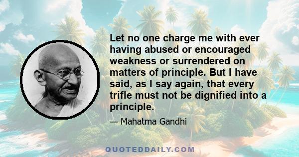 Let no one charge me with ever having abused or encouraged weakness or surrendered on matters of principle. But I have said, as I say again, that every trifle must not be dignified into a principle.