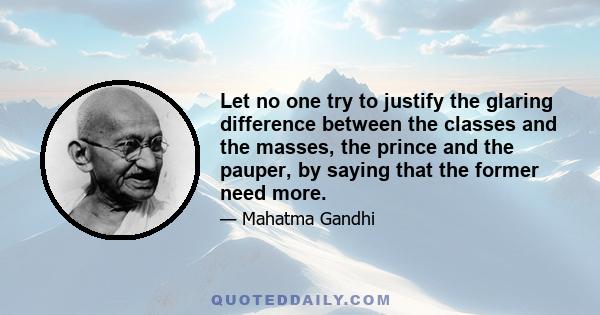 Let no one try to justify the glaring difference between the classes and the masses, the prince and the pauper, by saying that the former need more.