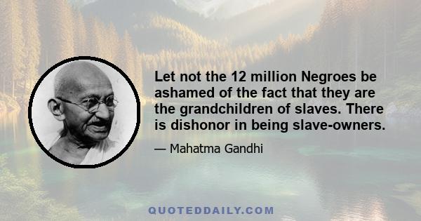 Let not the 12 million Negroes be ashamed of the fact that they are the grandchildren of slaves. There is dishonor in being slave-owners.