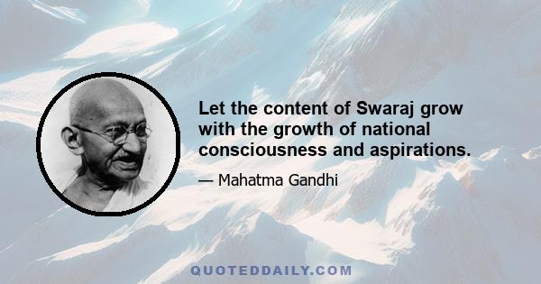 Let the content of Swaraj grow with the growth of national consciousness and aspirations.