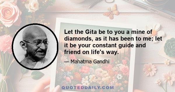 Let the Gita be to you a mine of diamonds, as it has been to me; let it be your constant guide and friend on life's way.