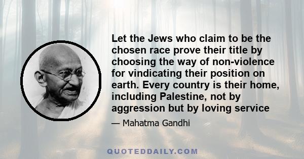 Let the Jews who claim to be the chosen race prove their title by choosing the way of non-violence for vindicating their position on earth. Every country is their home, including Palestine, not by aggression but by