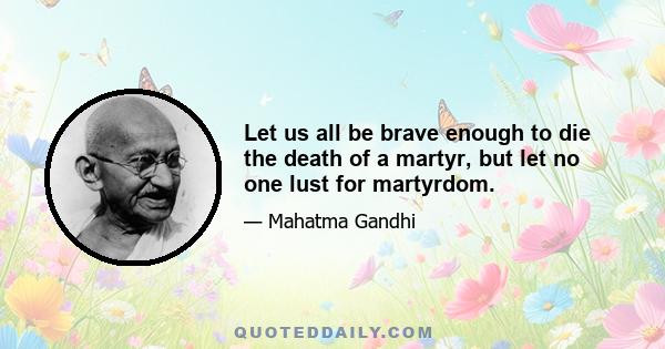 Let us all be brave enough to die the death of a martyr, but let no one lust for martyrdom.