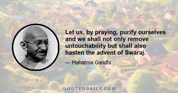 Let us, by praying, purify ourselves and we shall not only remove untouchability but shall also hasten the advent of Swaraj.