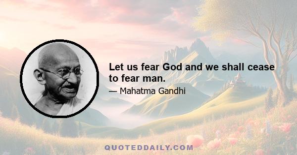 Let us fear God and we shall cease to fear man.