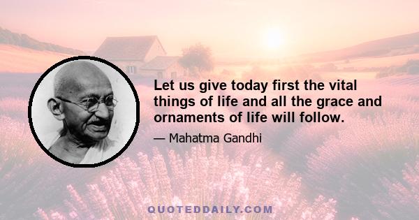 Let us give today first the vital things of life and all the grace and ornaments of life will follow.