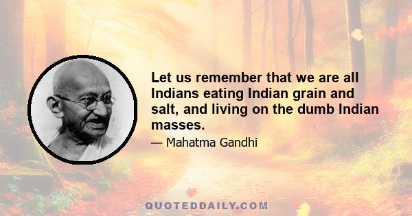 Let us remember that we are all Indians eating Indian grain and salt, and living on the dumb Indian masses.