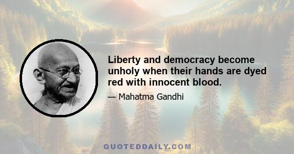 Liberty and democracy become unholy when their hands are dyed red with innocent blood.