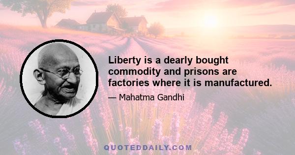 Liberty is a dearly bought commodity and prisons are factories where it is manufactured.