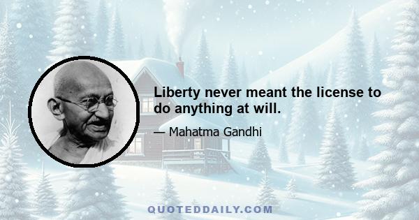 Liberty never meant the license to do anything at will.