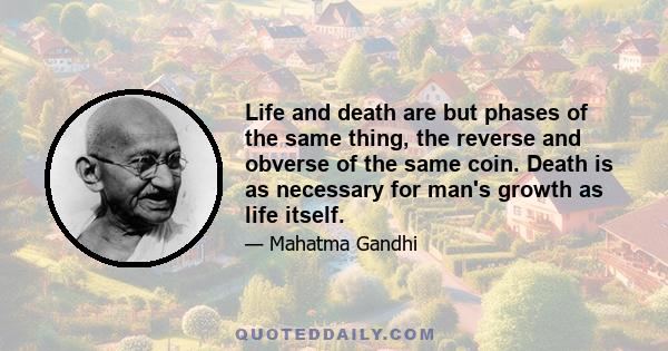 Life and death are but phases of the same thing, the reverse and obverse of the same coin. Death is as necessary for man's growth as life itself.